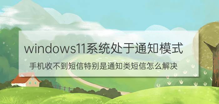 windows11系统处于通知模式 手机收不到短信特别是通知类短信怎么解决？